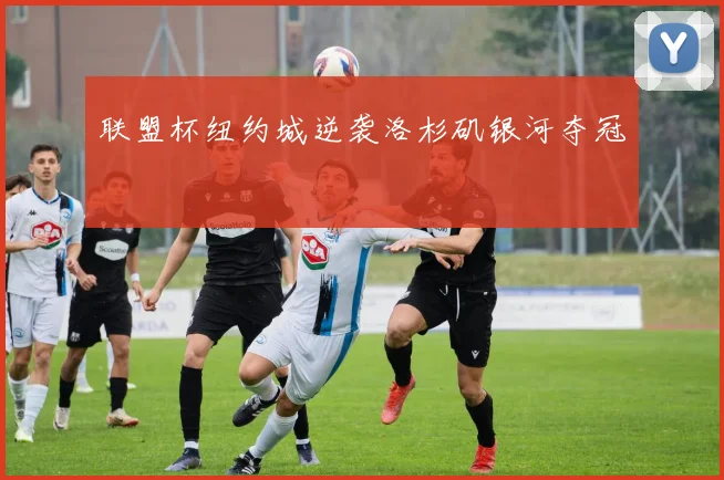 联盟杯纽约城逆袭洛杉矶银河夺冠
