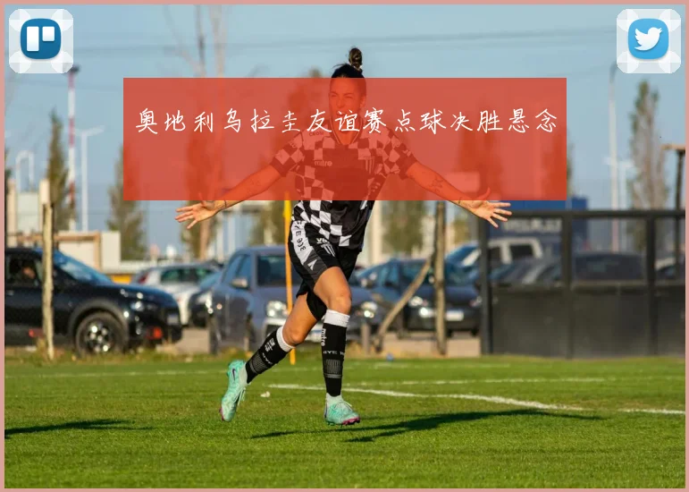 奥地利乌拉圭友谊赛点球决胜悬念