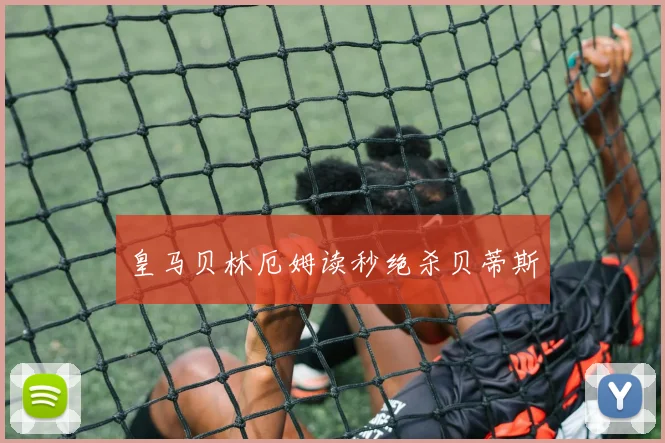 皇马贝林厄姆读秒绝杀贝蒂斯
