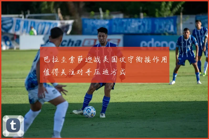 巴拉圭索萨迎战美国攻守衔接作用值得关注对手压迫方式