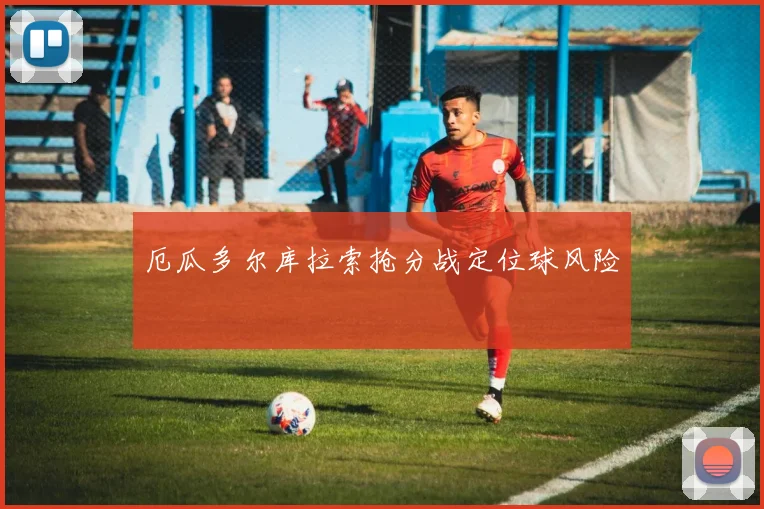 厄瓜多尔库拉索抢分战定位球风险