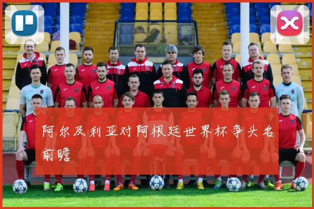阿尔及利亚对阿根廷世界杯争头名前瞻