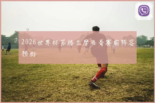 2026世界杯苏格兰摩洛哥赛前阵容预测