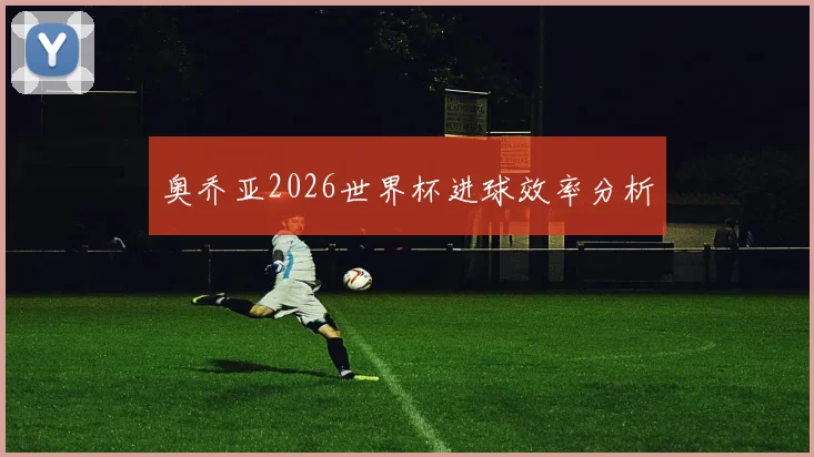 奥乔亚2026世界杯进球效率分析