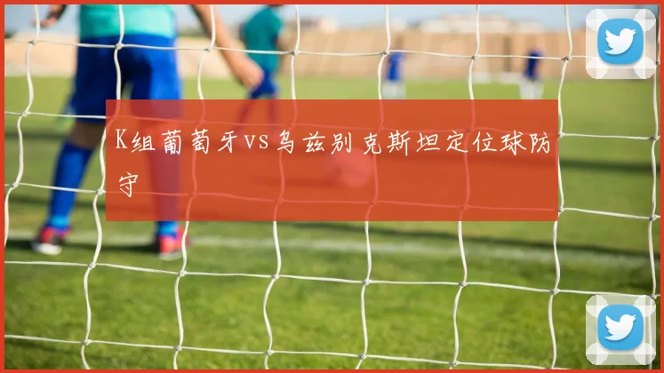 K组葡萄牙vs乌兹别克斯坦定位球防守