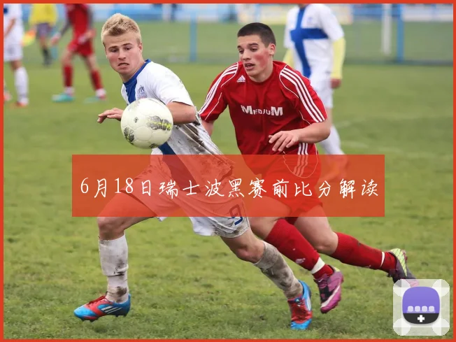 6月18日瑞士波黑赛前比分解读