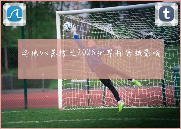 海地vs苏格兰2026世界杯晋级影响