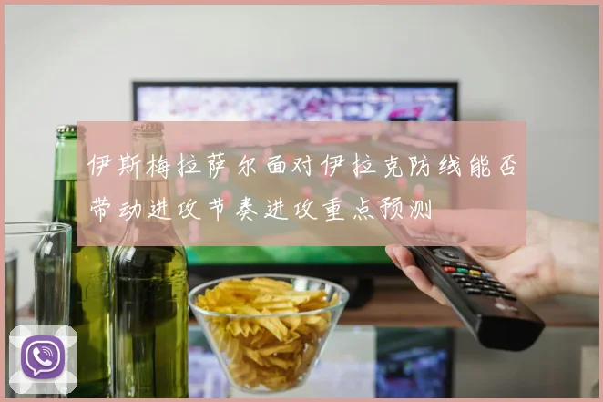 伊斯梅拉萨尔面对伊拉克防线能否带动进攻节奏进攻重点预测