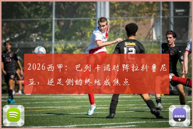 2026西甲:巴列卡诺对阵拉科鲁尼亚,逆足侧的终结成焦点