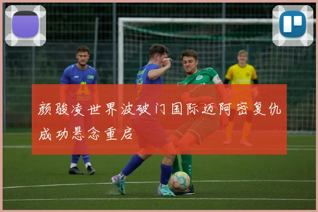 颜骏凌世界波破门国际迈阿密复仇成功悬念重启