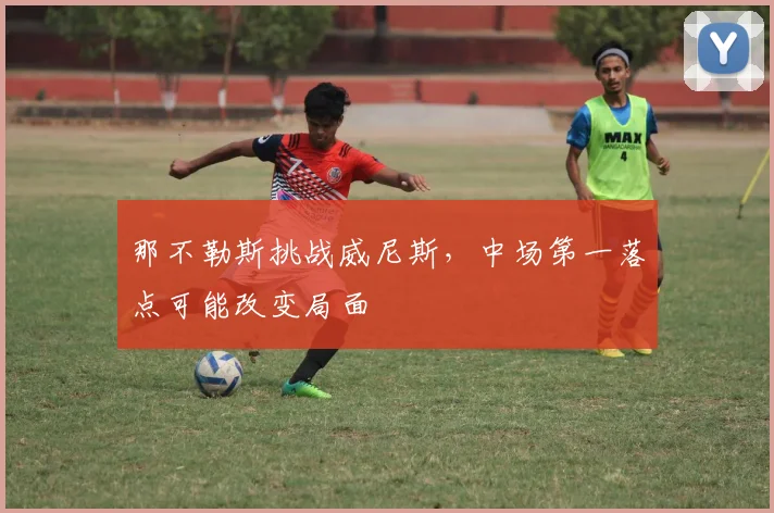 那不勒斯挑战威尼斯，中场第一落点可能改变局面
