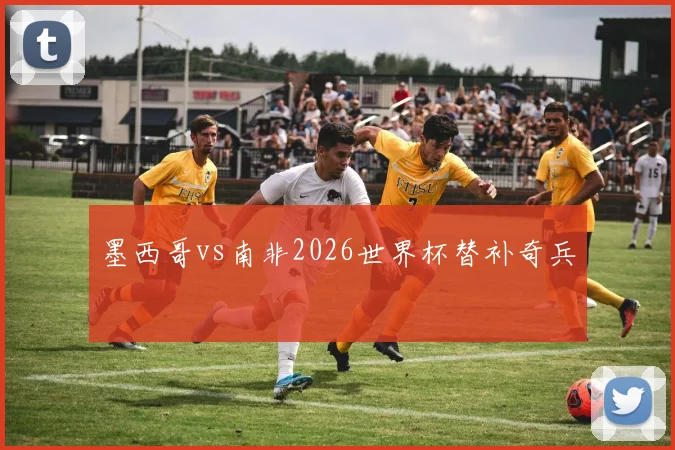 墨西哥vs南非2026世界杯替补奇兵
