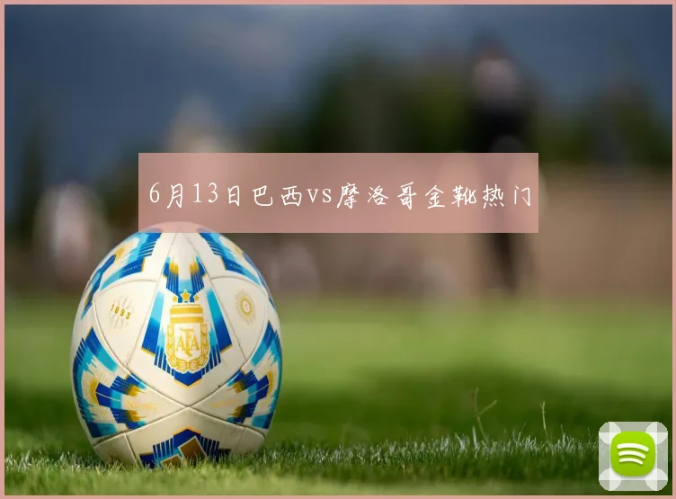 6月13日巴西vs摩洛哥金靴热门