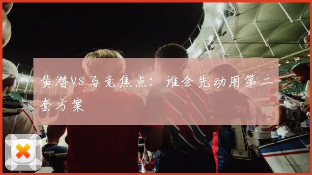 黄潜vs马竞焦点：谁会先动用第二套方案