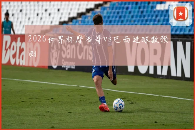 2026世界杯摩洛哥vs巴西进球数预测