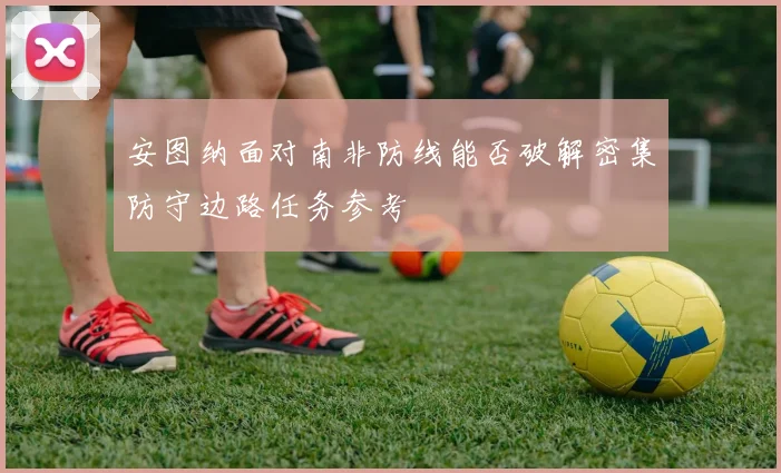 安图纳面对南非防线能否破解密集防守边路任务参考