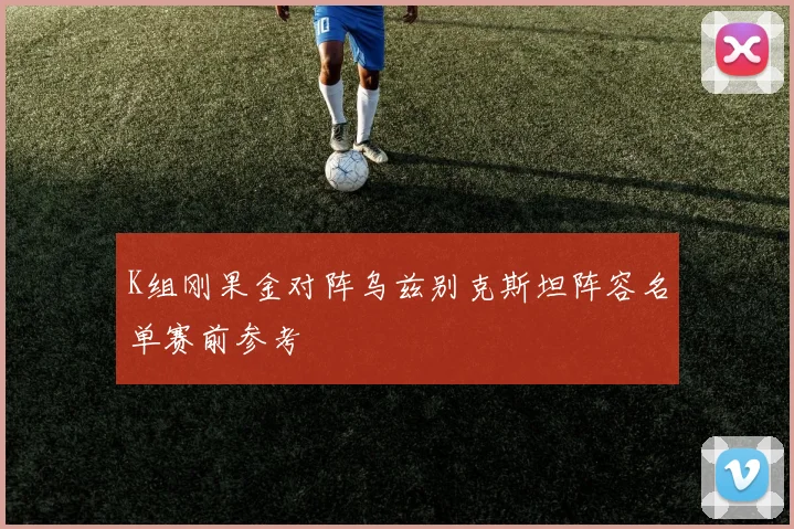 K组刚果金对阵乌兹别克斯坦阵容名单赛前参考