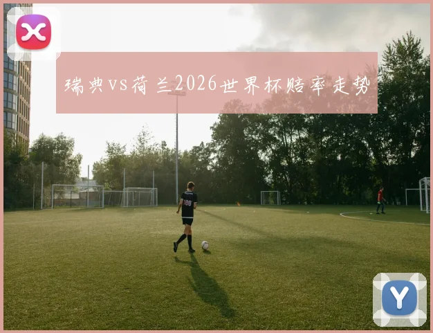 瑞典vs荷兰2026世界杯赔率走势