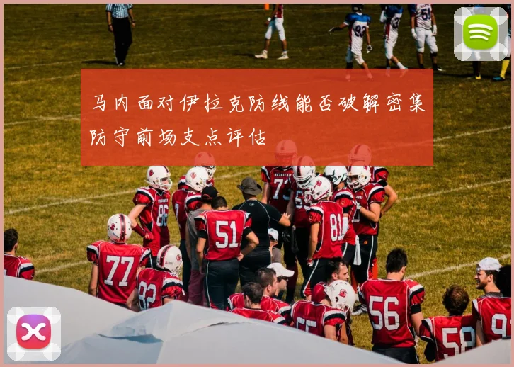 马内面对伊拉克防线能否破解密集防守前场支点评估
