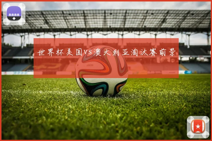 世界杯美国vs澳大利亚淘汰赛前景