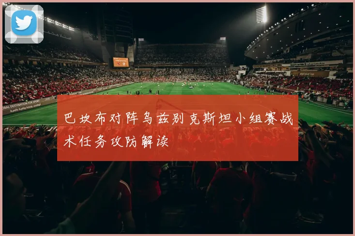 巴坎布对阵乌兹别克斯坦小组赛战术任务攻防解读