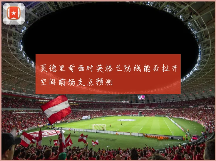 莫德里奇面对英格兰防线能否拉开空间前场支点预测