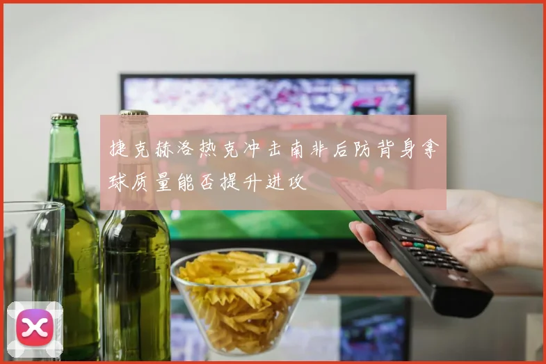 捷克赫洛热克冲击南非后防背身拿球质量能否提升进攻