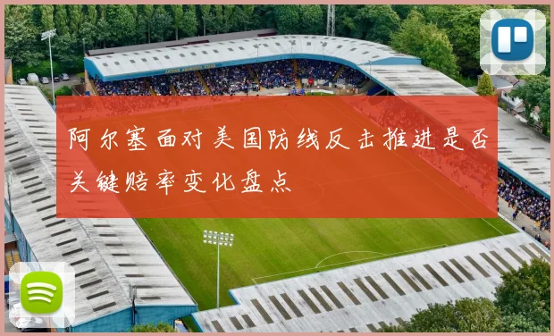 阿尔塞面对美国防线反击推进是否关键赔率变化盘点