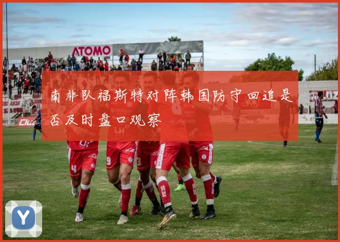 南非队福斯特对阵韩国防守回追是否及时盘口观察