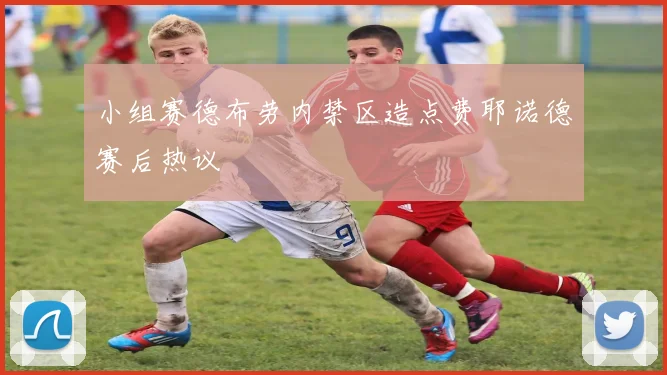小组赛德布劳内禁区造点费耶诺德赛后热议