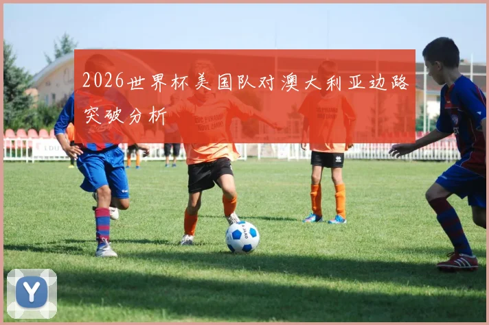 2026世界杯美国队对澳大利亚边路突破分析