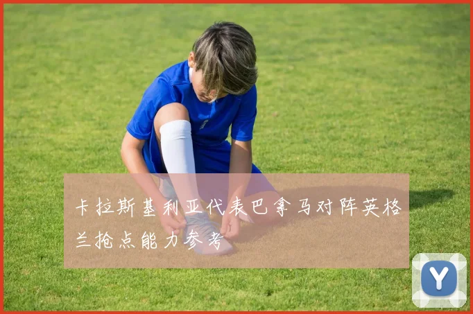 卡拉斯基利亚代表巴拿马对阵英格兰抢点能力参考