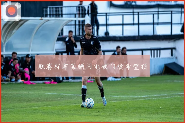 联赛杯布莱顿闪电破门续命登顶