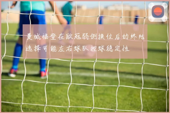 曼城福登在欧冠弱侧换位后的终结选择可能左右球队控球稳定性