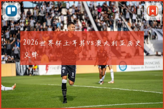 2026世界杯土耳其vs澳大利亚历史交锋
