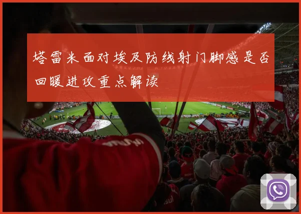 塔雷米面对埃及防线射门脚感是否回暖进攻重点解读
