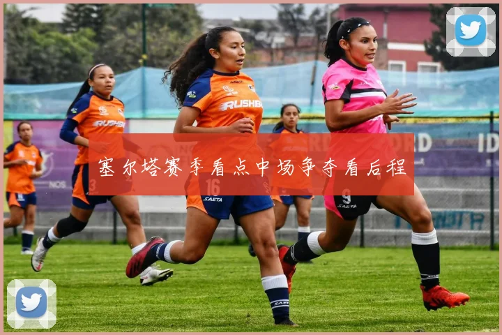 塞尔塔赛季看点中场争夺看后程