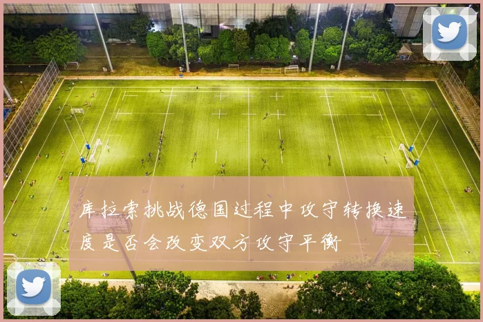 库拉索挑战德国过程中攻守转换速度是否会改变双方攻守平衡