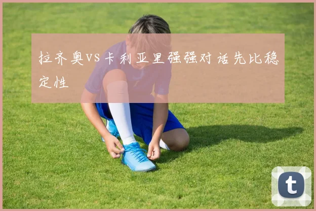 拉齐奥vs卡利亚里强强对话先比稳定性
