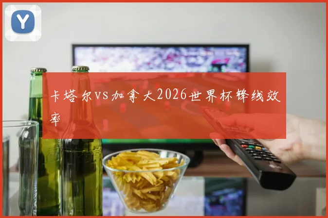 卡塔尔vs加拿大2026世界杯锋线效率