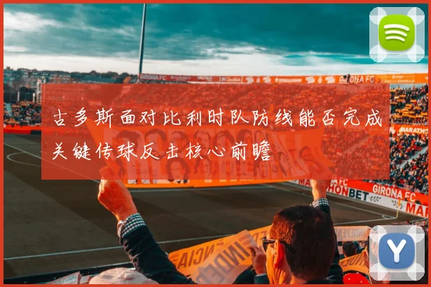 古多斯面对比利时队防线能否完成关键传球反击核心前瞻