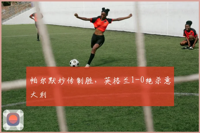 帕尔默妙传制胜,英格兰1-0绝杀意大利
