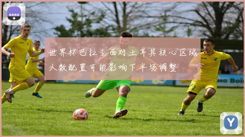 世界杯巴拉圭面对土耳其核心区域人数配置可能影响下半场调整