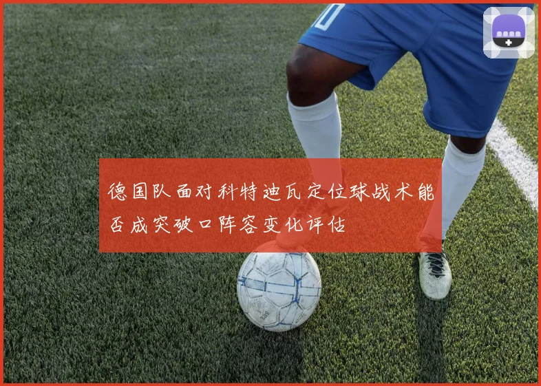 德国队面对科特迪瓦定位球战术能否成突破口阵容变化评估