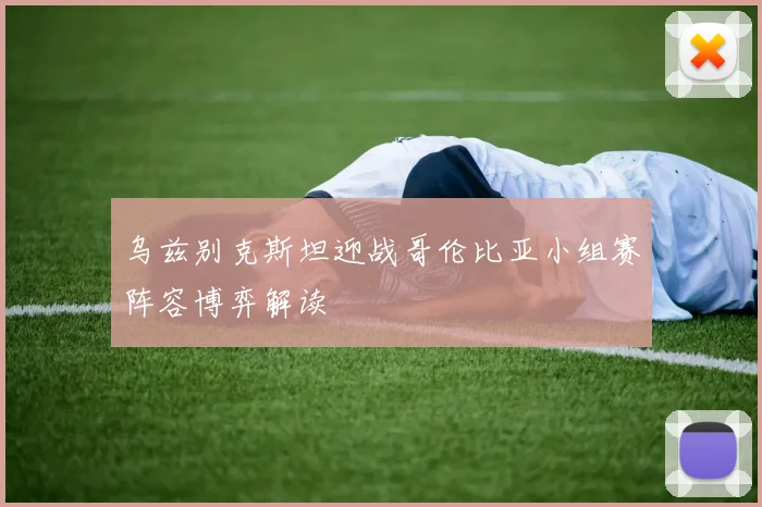 乌兹别克斯坦迎战哥伦比亚小组赛阵容博弈解读